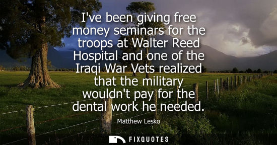 Small: Ive been giving free money seminars for the troops at Walter Reed Hospital and one of the Iraqi War Vet