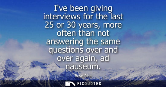 Small: Ive been giving interviews for the last 25 or 30 years, more often than not answering the same question