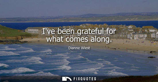 Small: Ive been grateful for what comes along