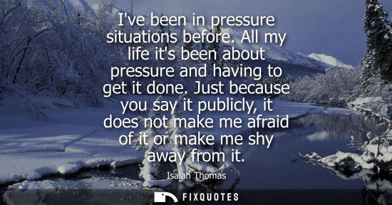 Small: Ive been in pressure situations before. All my life its been about pressure and having to get it done.
