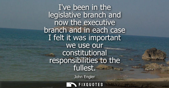 Small: Ive been in the legislative branch and now the executive branch and in each case I felt it was importan
