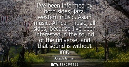 Small: Ive been informed by both sides, jazz, western music, Asian music, African music, all sides, because Iv