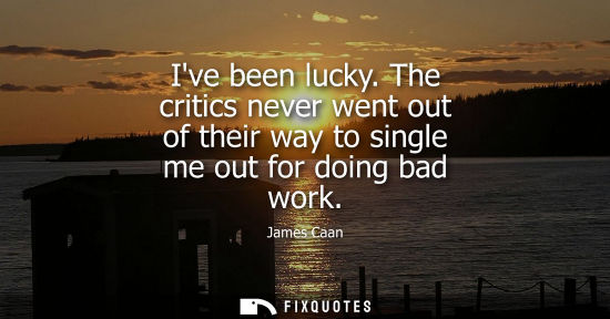 Small: Ive been lucky. The critics never went out of their way to single me out for doing bad work