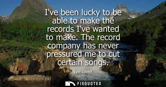 Small: Ive been lucky to be able to make the records Ive wanted to make. The record company has never pressure