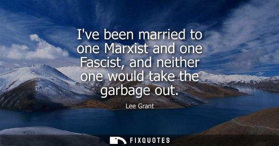 Small: Ive been married to one Marxist and one Fascist, and neither one would take the garbage out