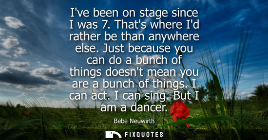Small: Ive been on stage since I was 7. Thats where Id rather be than anywhere else. Just because you can do a