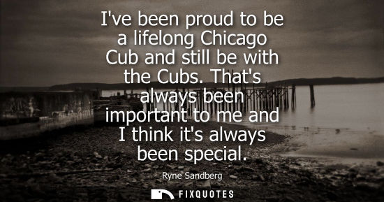 Small: Ive been proud to be a lifelong Chicago Cub and still be with the Cubs. Thats always been important to me and 