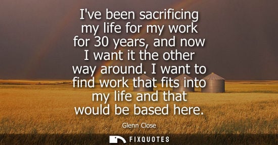 Small: Ive been sacrificing my life for my work for 30 years, and now I want it the other way around.