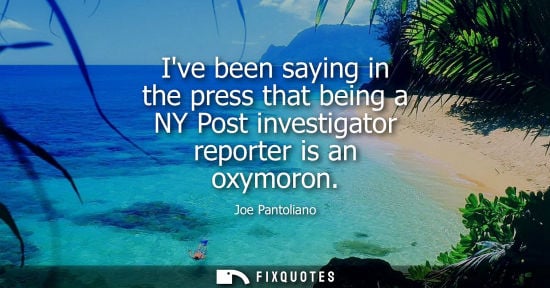 Small: Ive been saying in the press that being a NY Post investigator reporter is an oxymoron
