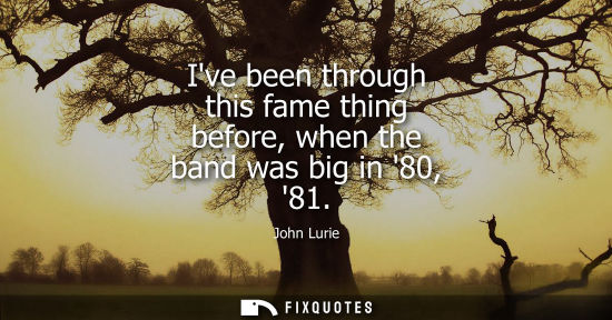 Small: Ive been through this fame thing before, when the band was big in 80, 81
