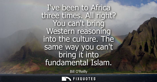 Small: Bill OReilly: Ive been to Africa three times. All right? You cant bring Western reasoning into the culture.