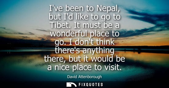 Small: Ive been to Nepal, but Id like to go to Tibet. It must be a wonderful place to go. I dont think theres 