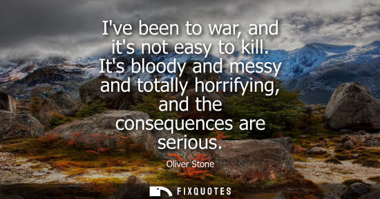 Small: Ive been to war, and its not easy to kill. Its bloody and messy and totally horrifying, and the consequ