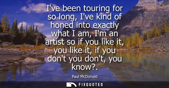 Small: Ive been touring for so long, Ive kind of honed into exactly what I am, Im an artist so if you like it,