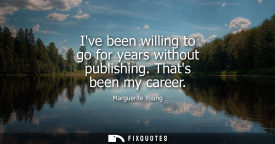 Small: Ive been willing to go for years without publishing. Thats been my career