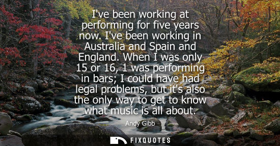 Small: Ive been working at performing for five years now. Ive been working in Australia and Spain and England.