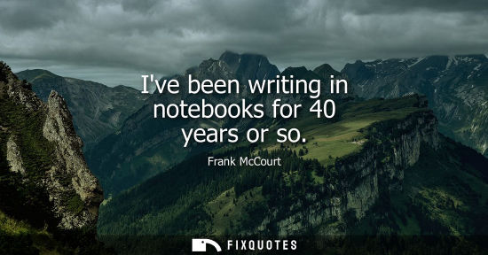 Small: Ive been writing in notebooks for 40 years or so