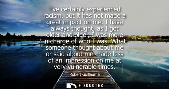Small: Ive certainly experienced racism, but it has not made a great impact on me. I have always thought, as I