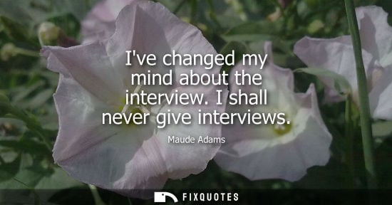 Small: Ive changed my mind about the interview. I shall never give interviews