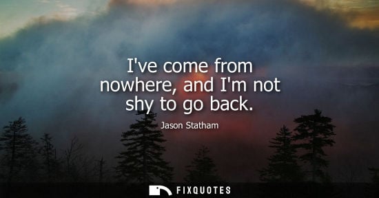 Small: Ive come from nowhere, and Im not shy to go back