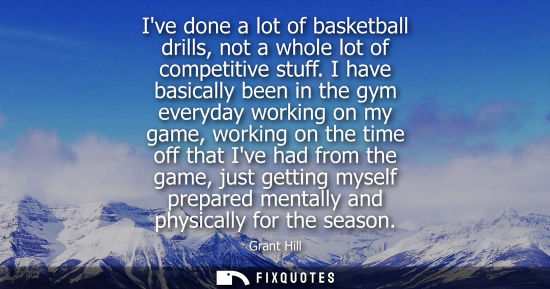 Small: Ive done a lot of basketball drills, not a whole lot of competitive stuff. I have basically been in the