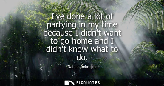 Small: Natalie Imbruglia: Ive done a lot of partying in my time because I didnt want to go home and I didnt know what