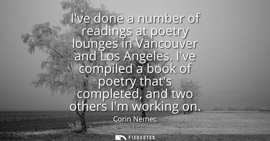 Small: Ive done a number of readings at poetry lounges in Vancouver and Los Angeles. Ive compiled a book of poetry th