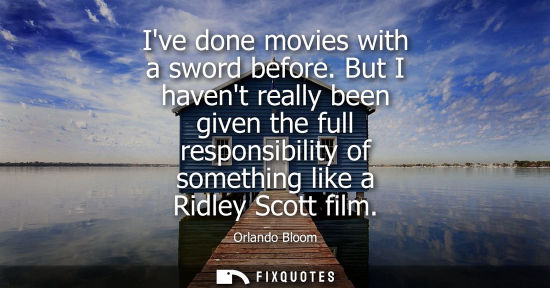 Small: Ive done movies with a sword before. But I havent really been given the full responsibility of something like 