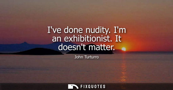 Small: Ive done nudity. Im an exhibitionist. It doesnt matter