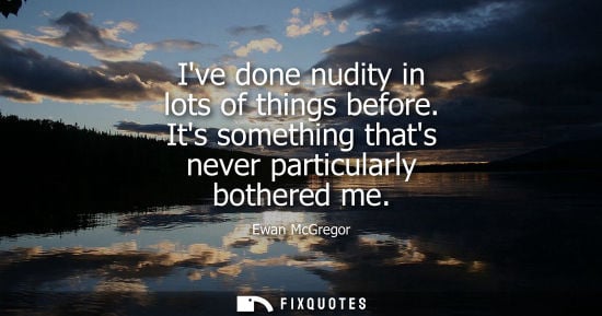 Small: Ive done nudity in lots of things before. Its something thats never particularly bothered me