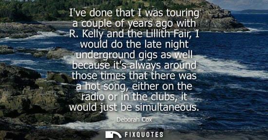 Small: Ive done that I was touring a couple of years ago with R. Kelly and the Lillith Fair, I would do the late nigh