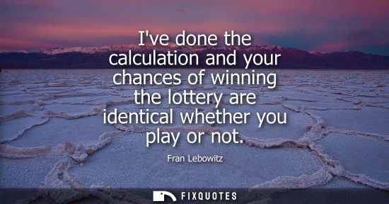 Small: Ive done the calculation and your chances of winning the lottery are identical whether you play or not