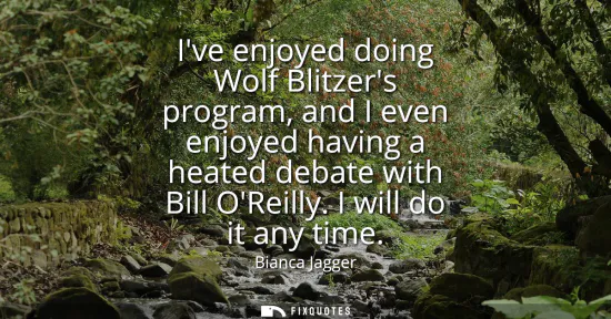 Small: Ive enjoyed doing Wolf Blitzers program, and I even enjoyed having a heated debate with Bill OReilly. I will d