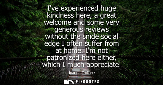 Small: Ive experienced huge kindness here, a great welcome and some very generous reviews without the snide so