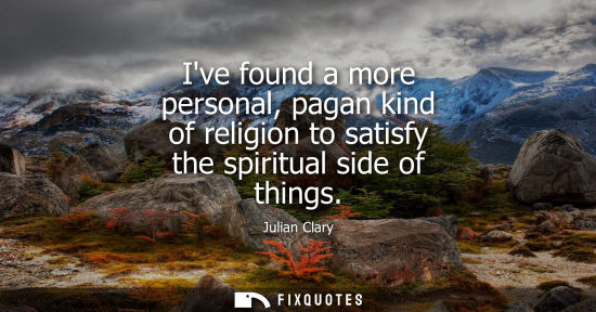Small: Ive found a more personal, pagan kind of religion to satisfy the spiritual side of things