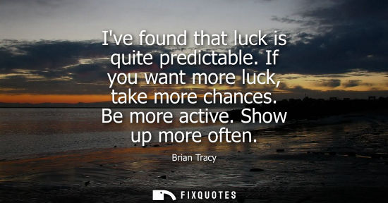 Small: Ive found that luck is quite predictable. If you want more luck, take more chances. Be more active. Sho