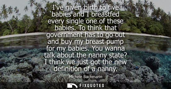 Small: Ive given birth to five babies and I breastfed every single one of these babies. To think that governme