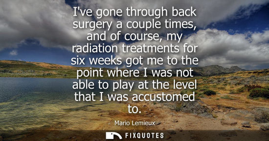 Small: Ive gone through back surgery a couple times, and of course, my radiation treatments for six weeks got 