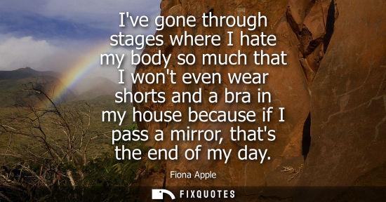 Small: Ive gone through stages where I hate my body so much that I wont even wear shorts and a bra in my house