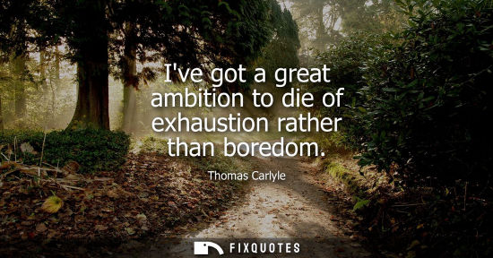 Small: Ive got a great ambition to die of exhaustion rather than boredom