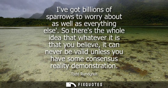 Small: Ive got billions of sparrows to worry about as well as everything else. So theres the whole idea that w
