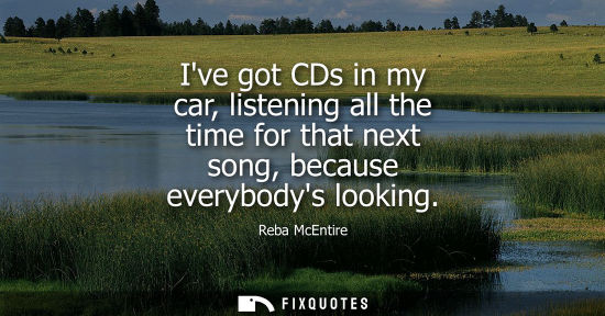 Small: Ive got CDs in my car, listening all the time for that next song, because everybodys looking