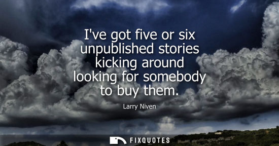 Small: Ive got five or six unpublished stories kicking around looking for somebody to buy them