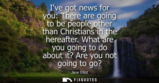 Small: Ive got news for you: There are going to be people other than Christians in the hereafter. What are you going 