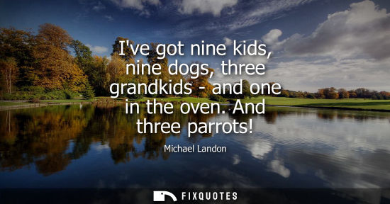 Small: Ive got nine kids, nine dogs, three grandkids - and one in the oven. And three parrots!