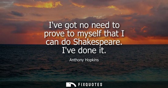 Small: Ive got no need to prove to myself that I can do Shakespeare. Ive done it