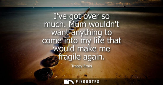 Small: Ive got over so much. Mum wouldnt want anything to come into my life that would make me fragile again