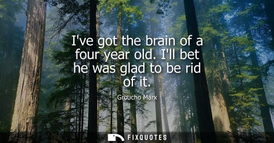 Small: Ive got the brain of a four year old. Ill bet he was glad to be rid of it - Groucho Marx