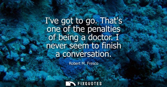 Small: Robert M. Fresco - Ive got to go. Thats one of the penalties of being a doctor. I never seem to finish a conve
