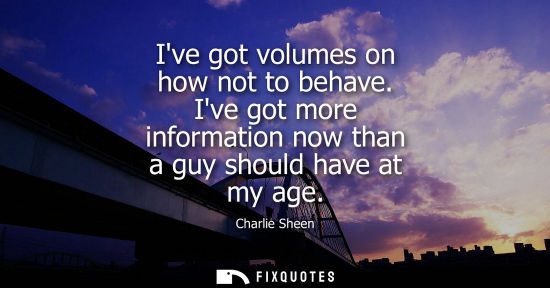 Small: Ive got volumes on how not to behave. Ive got more information now than a guy should have at my age